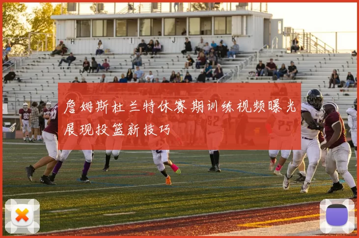詹姆斯杜兰特休赛期训练视频曝光展现投篮新技巧