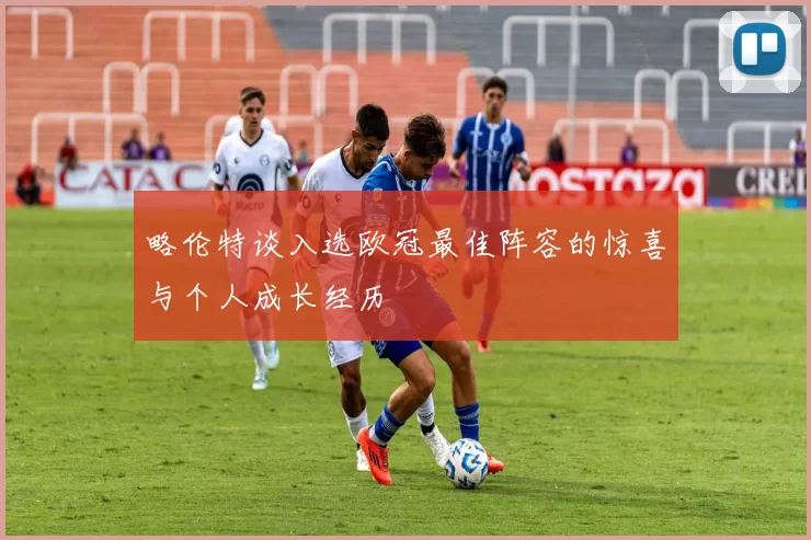 略伦特谈入选欧冠最佳阵容的惊喜与个人成长经历