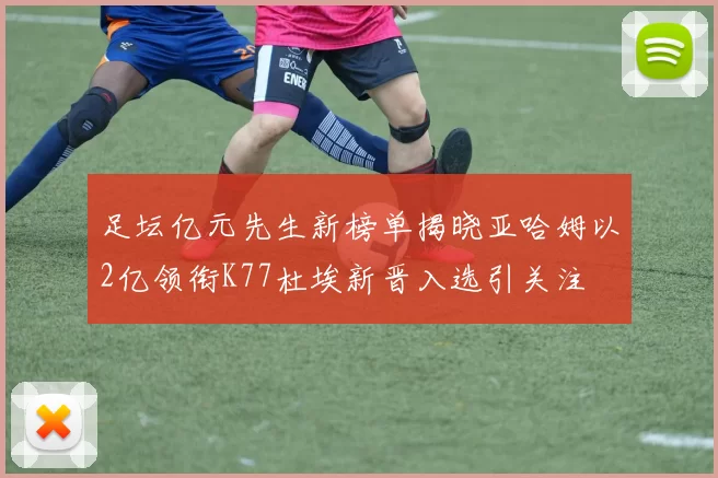 足坛亿元先生新榜单揭晓亚哈姆以2亿领衔K77杜埃新晋入选引关注