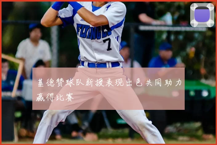 基德赞球队新援表现出色共同助力赢得比赛
