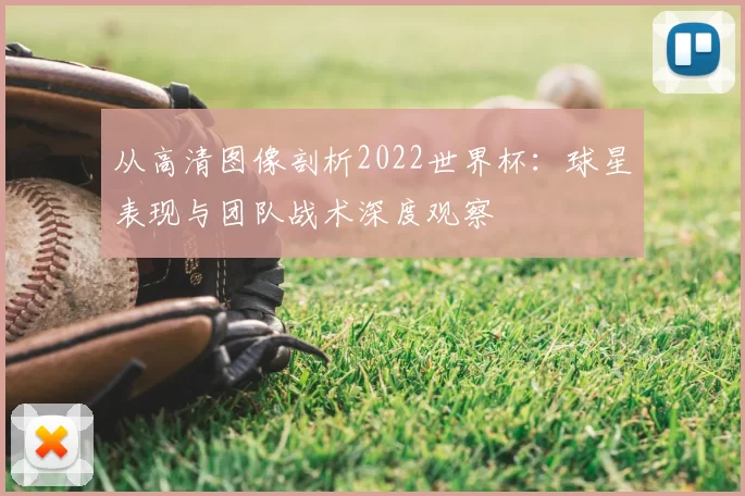 从高清图像剖析2022世界杯:球星表现与团队战术深度观察