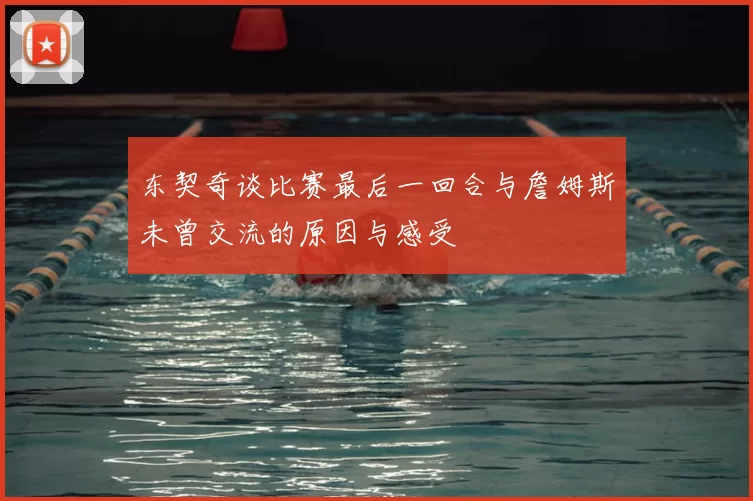 东契奇谈比赛最后一回合与詹姆斯未曾交流的原因与感受