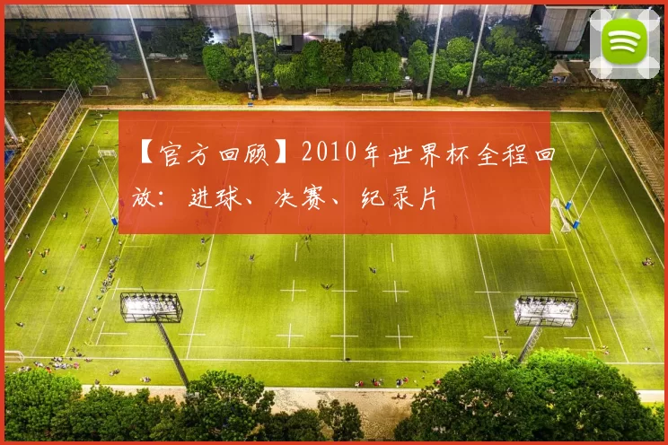 【官方回顾】2010年世界杯全程回放：进球、决赛、纪录片