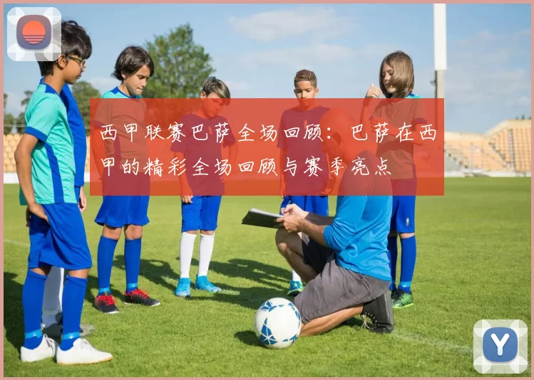 西甲联赛巴萨全场回顾:巴萨在西甲的精彩全场回顾与赛季亮点
