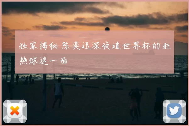 独家揭秘 陈奕迅深夜追世界杯的狂热球迷一面