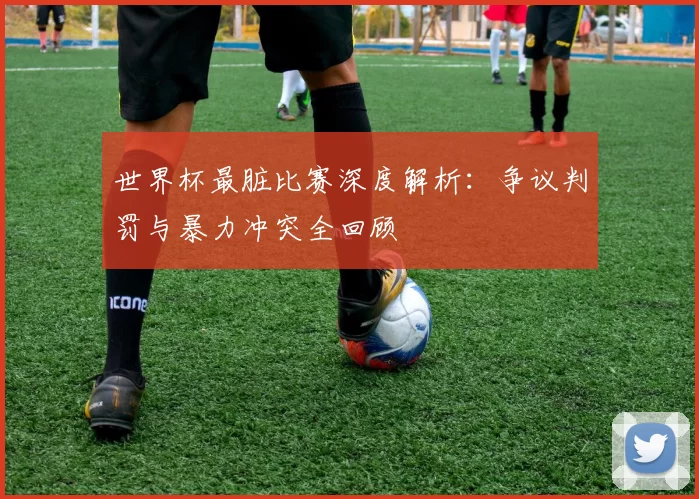 世界杯最脏比赛深度解析：争议判罚与暴力冲突全回顾