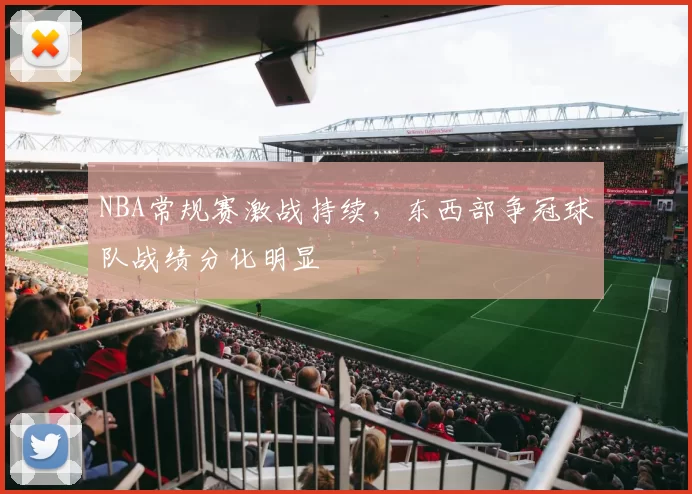 NBA常规赛激战持续,东西部争冠球队战绩分化明显