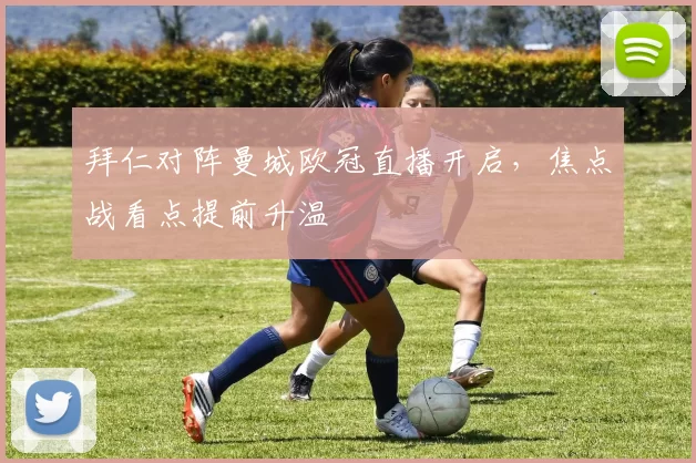 拜仁对阵曼城欧冠直播开启,焦点战看点提前升温