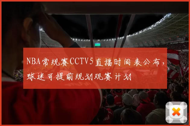 NBA常规赛CCTV5直播时间表公布，球迷可提前规划观赛计划
