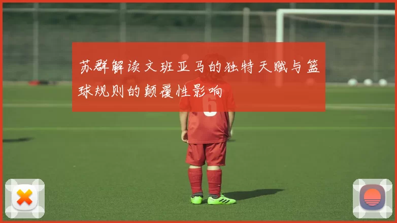 苏群解读文班亚马的独特天赋与篮球规则的颠覆性影响
