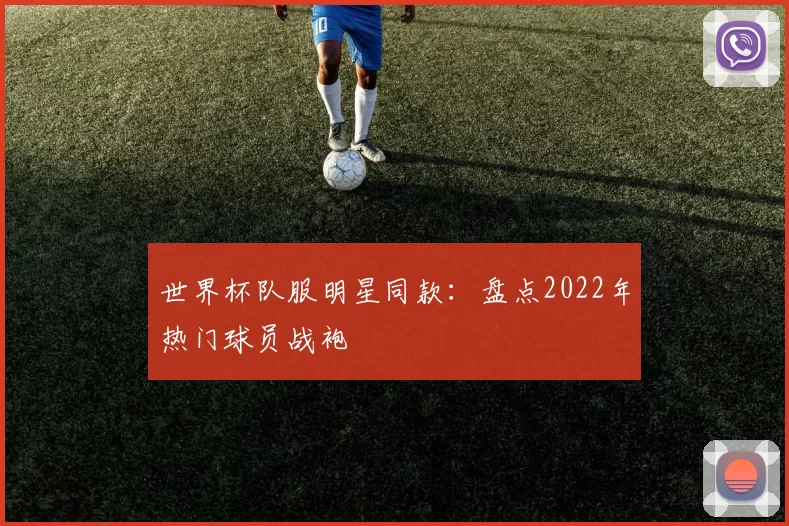 世界杯队服明星同款：盘点2022年热门球员战袍