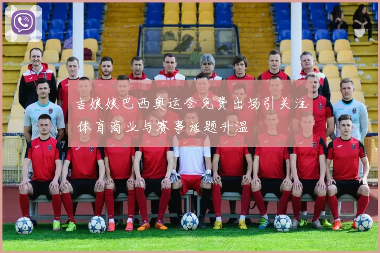 吉娘娘巴西奥运会免费出场引关注 体育商业与赛事话题升温