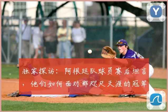 独家探访：阿根廷队球员赛后坦言，他们如何面对那咫尺天涯的冠军奖杯？