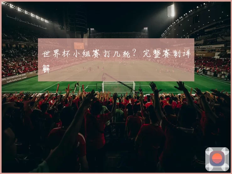 世界杯小组赛打几轮?完整赛制详解