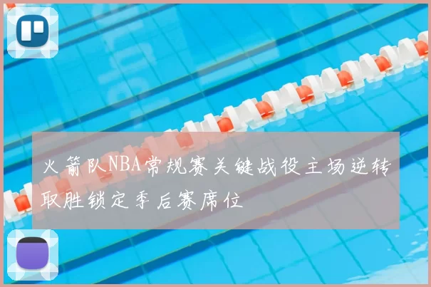 火箭队NBA常规赛关键战役主场逆转取胜锁定季后赛席位