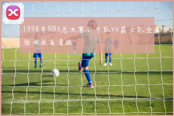 1998年NBA总决赛公牛队vs爵士队全场回放高清版