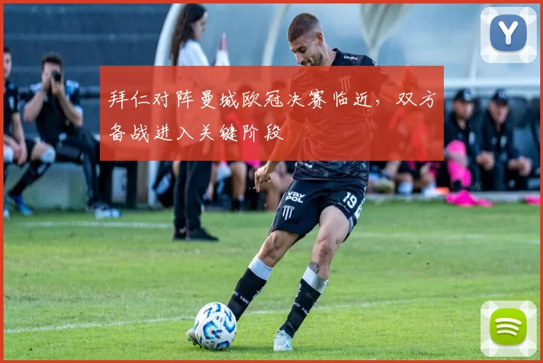 拜仁对阵曼城欧冠决赛临近,双方备战进入关键阶段