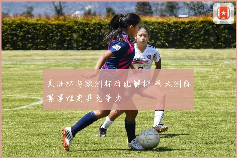 美洲杯与欧洲杯对比解析 两大洲际赛事谁更具竞争力