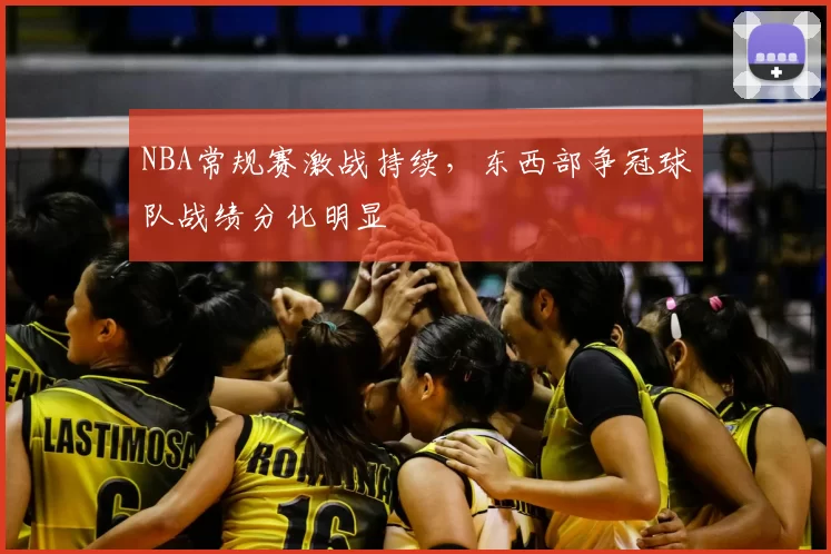 NBA常规赛激战持续,东西部争冠球队战绩分化明显