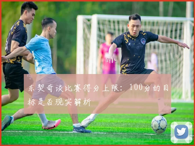 东契奇谈比赛得分上限:100分的目标是否现实解析