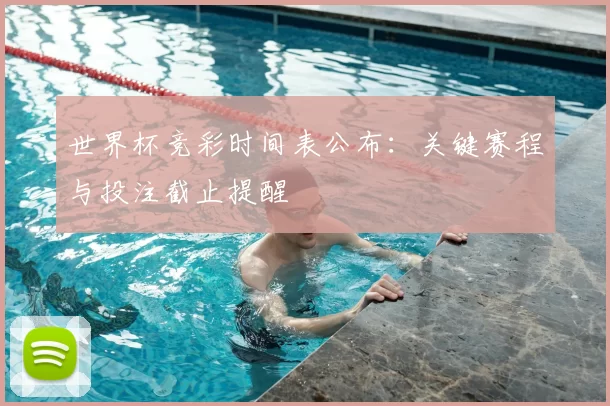 世界杯竞彩时间表公布:关键赛程与投注截止提醒