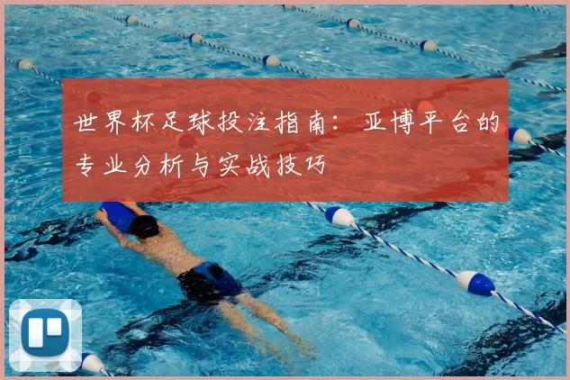 世界杯足球投注指南:亚博平台的专业分析与实战技巧