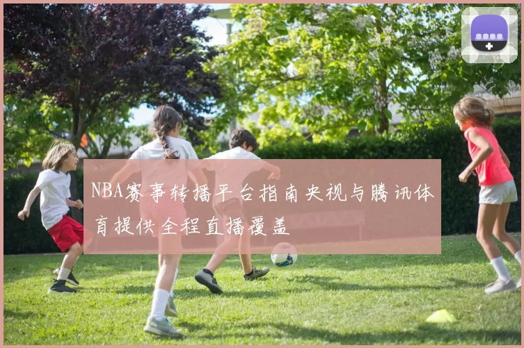 NBA赛事转播平台指南央视与腾讯体育提供全程直播覆盖