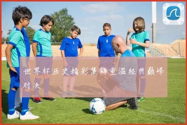 世界杯历史精彩集锦重温经典巅峰对决