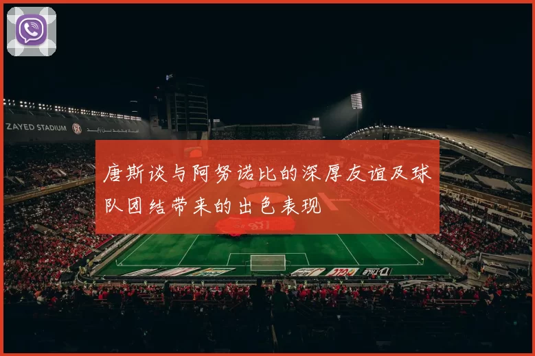 唐斯谈与阿努诺比的深厚友谊及球队团结带来的出色表现