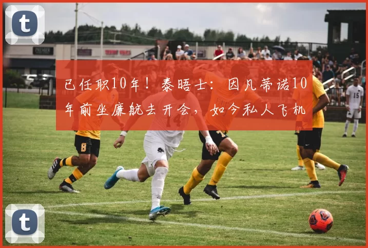 已任职10年!泰晤士:因凡蒂诺10年前坐廉航去开会,如今私人飞机