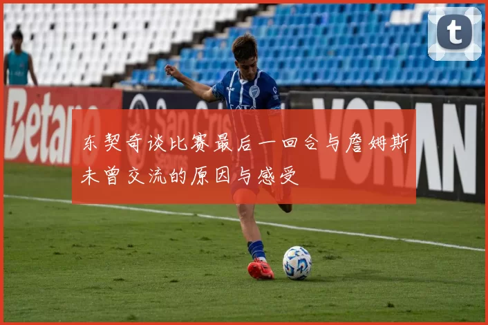 东契奇谈比赛最后一回合与詹姆斯未曾交流的原因与感受