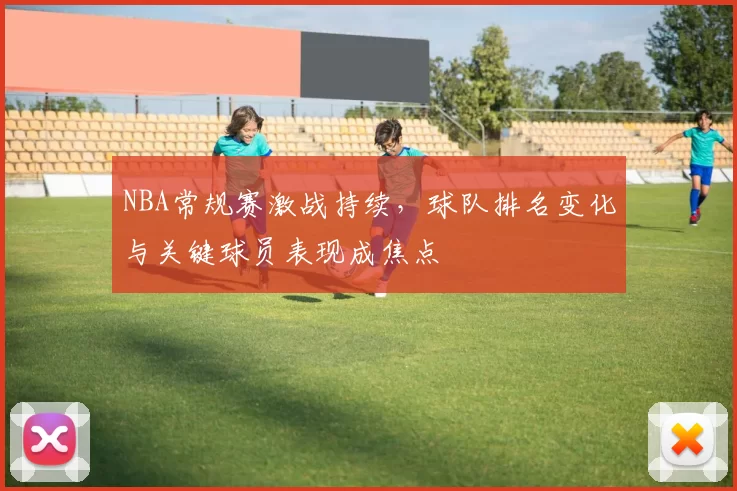 NBA常规赛激战持续,球队排名变化与关键球员表现成焦点