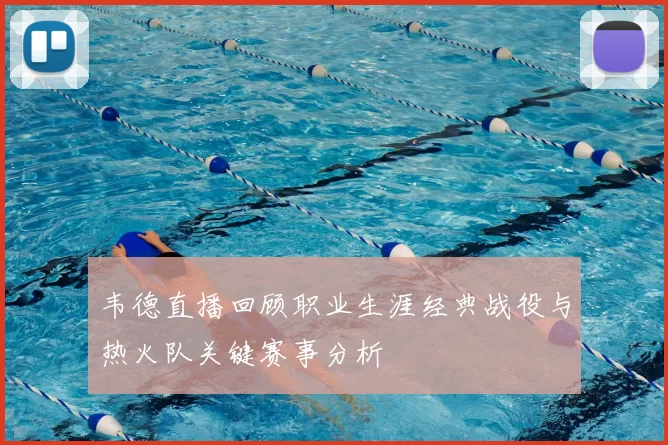 韦德直播回顾职业生涯经典战役与热火队关键赛事分析