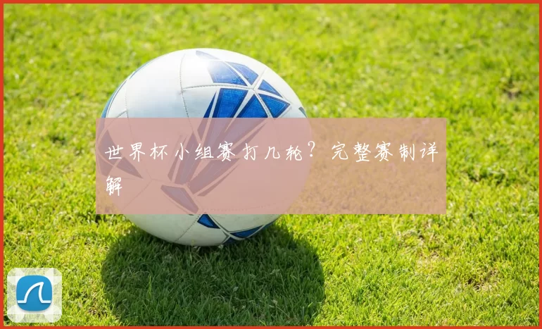 世界杯小组赛打几轮?完整赛制详解