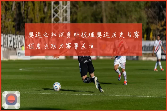 奥运会知识资料梳理奥运历史与赛程看点助力赛事关注