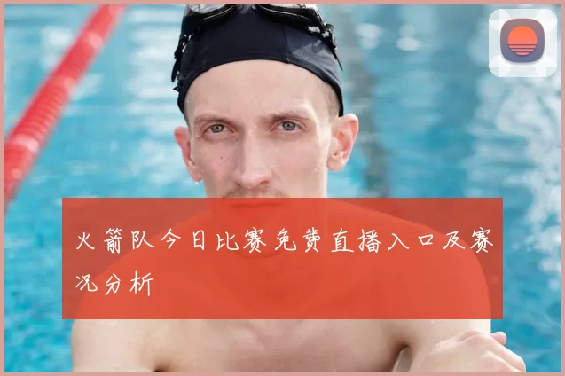 火箭队今日比赛免费直播入口及赛况分析