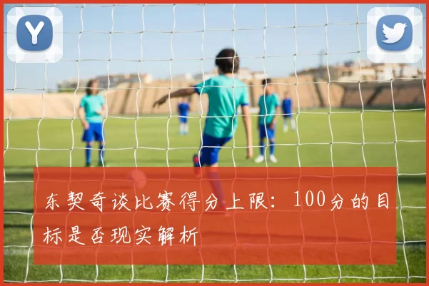 东契奇谈比赛得分上限:100分的目标是否现实解析