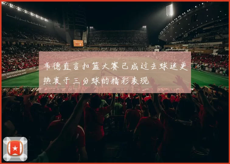 韦德直言扣篮大赛已成过去球迷更热衷于三分球的精彩表现