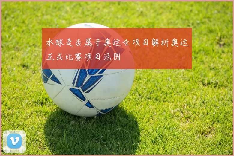 水球是否属于奥运会项目解析奥运正式比赛项目范围