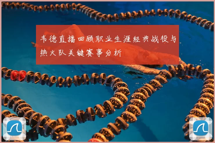 韦德直播回顾职业生涯经典战役与热火队关键赛事分析