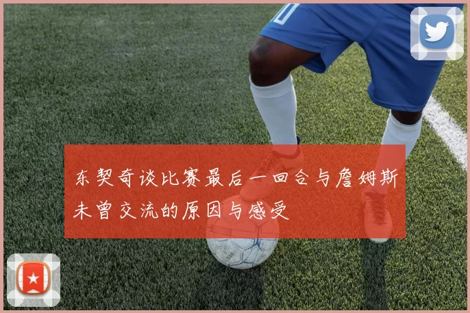 东契奇谈比赛最后一回合与詹姆斯未曾交流的原因与感受