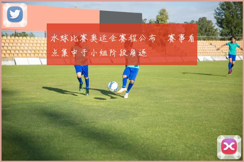 水球比赛奥运会赛程公布 赛事看点集中于小组阶段角逐