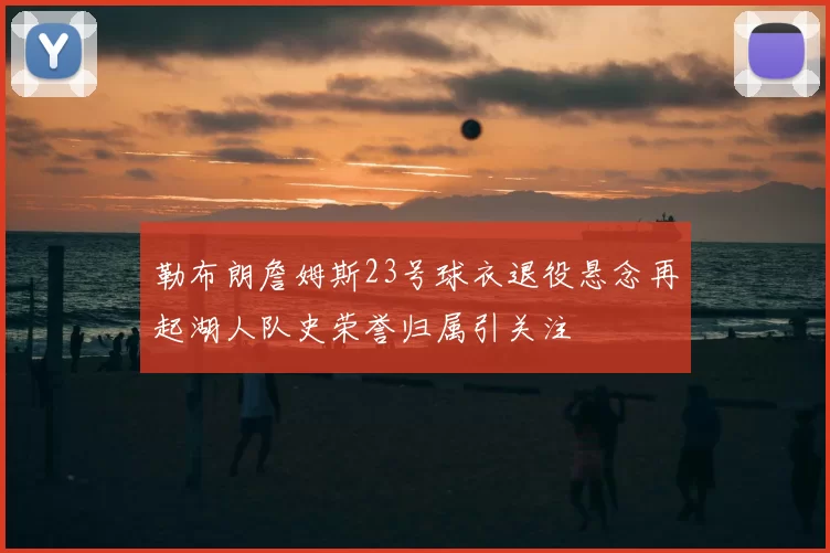 勒布朗詹姆斯23号球衣退役悬念再起湖人队史荣誉归属引关注