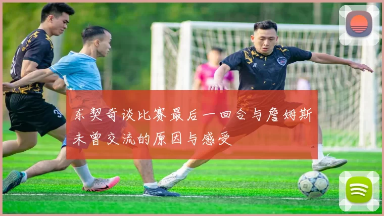 东契奇谈比赛最后一回合与詹姆斯未曾交流的原因与感受