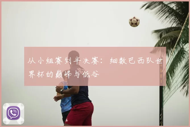 从小组赛到半决赛：细数巴西队世界杯的巅峰与低谷
