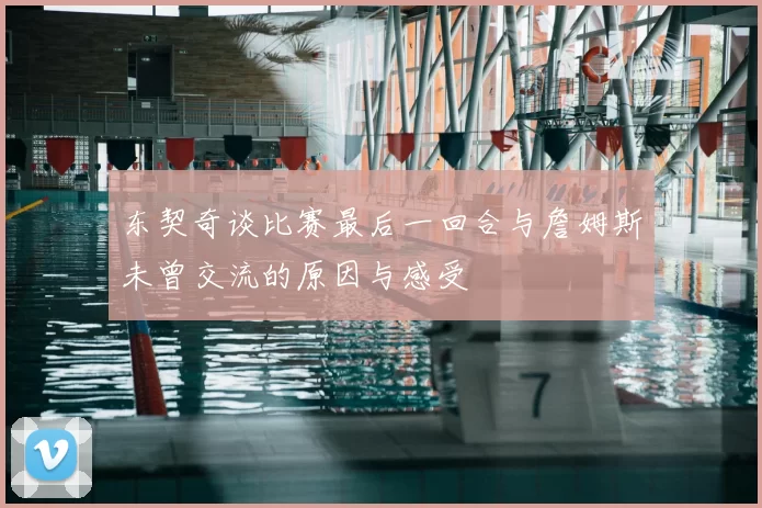 东契奇谈比赛最后一回合与詹姆斯未曾交流的原因与感受