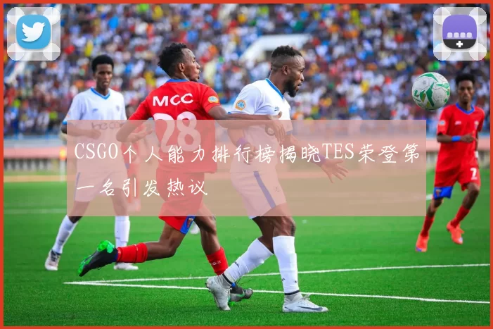 CSGO个人能力排行榜揭晓TES荣登第一名引发热议