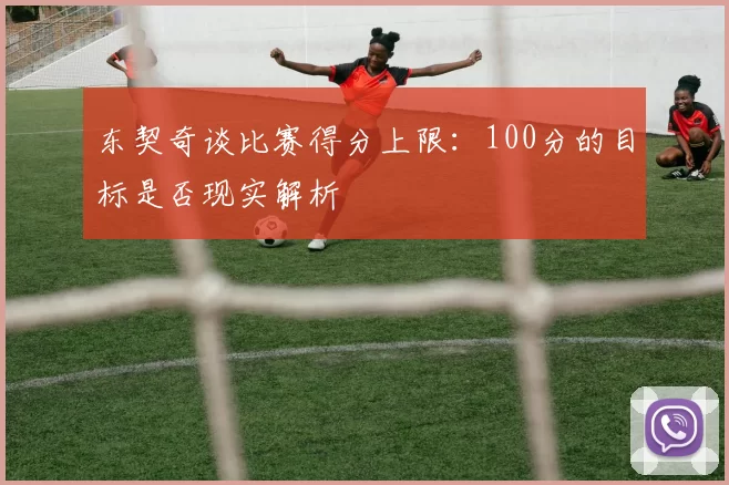 东契奇谈比赛得分上限:100分的目标是否现实解析