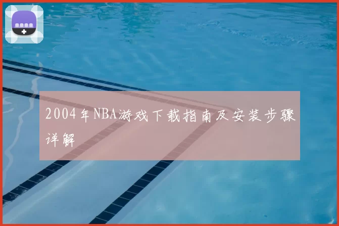 2004年NBA游戏下载指南及安装步骤详解