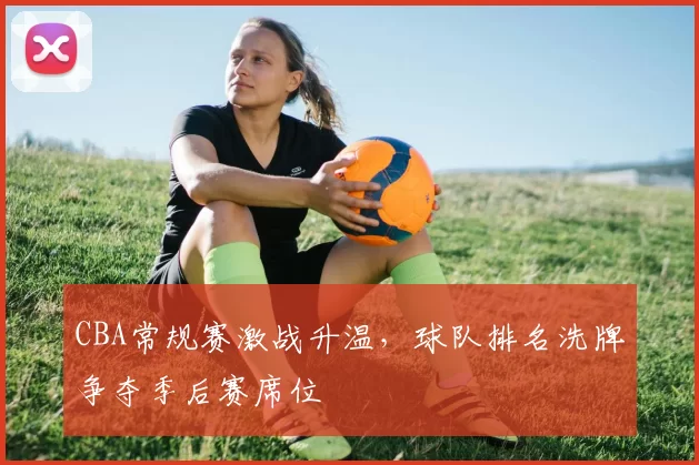 CBA常规赛激战升温，球队排名洗牌争夺季后赛席位